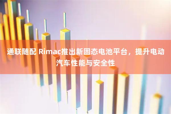 通联随配 Rimac推出新固态电池平台，提升电动汽车性能与安全性