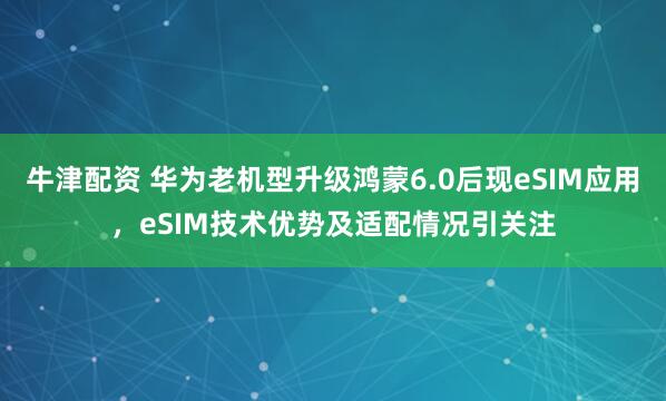 牛津配资 华为老机型升级鸿蒙6.0后现eSIM应用，eSIM技术优势及适配情况引关注
