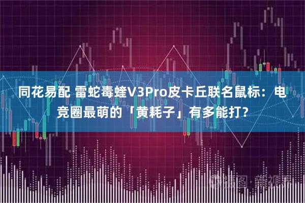同花易配 雷蛇毒蝰V3Pro皮卡丘联名鼠标：电竞圈最萌的「黄耗子」有多能打？