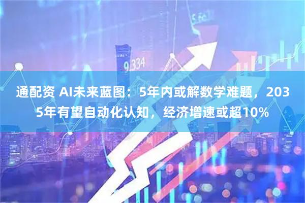 通配资 AI未来蓝图：5年内或解数学难题，2035年有望自动化认知，经济增速或超10%