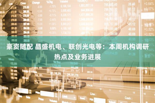 豪资随配 晶盛机电、联创光电等：本周机构调研热点及业务进展