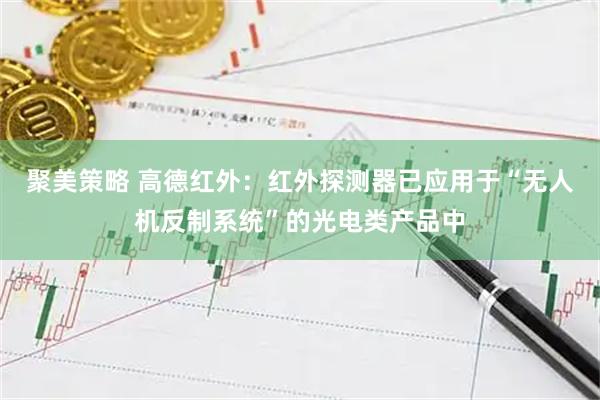 聚美策略 高德红外：红外探测器已应用于“无人机反制系统”的光电类产品中