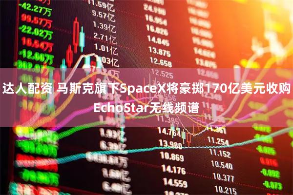 达人配资 马斯克旗下SpaceX将豪掷170亿美元收购EchoStar无线频谱