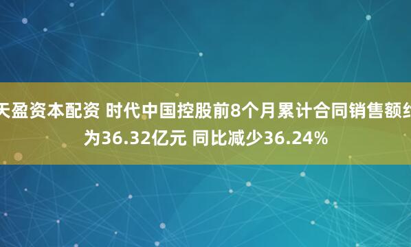 天盈资本配资 时代中国控股前8个月累计合同销售额约为36.32亿元 同比减少36.24%
