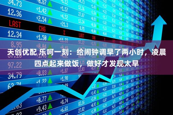 天创优配 乐呵一刻：给闹钟调早了两小时，凌晨四点起来做饭，做好才发现太早