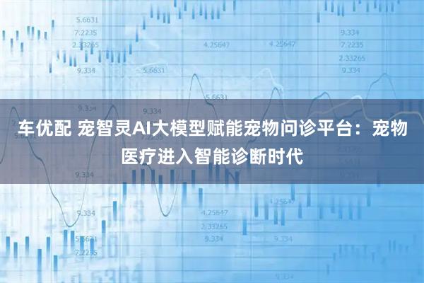 车优配 宠智灵AI大模型赋能宠物问诊平台：宠物医疗进入智能诊断时代