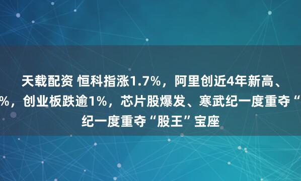 天载配资 恒科指涨1.7%，阿里创近4年新高、百度大涨8%，创业板跌逾1%，芯片股爆发、寒武纪一度重夺“股王”宝座