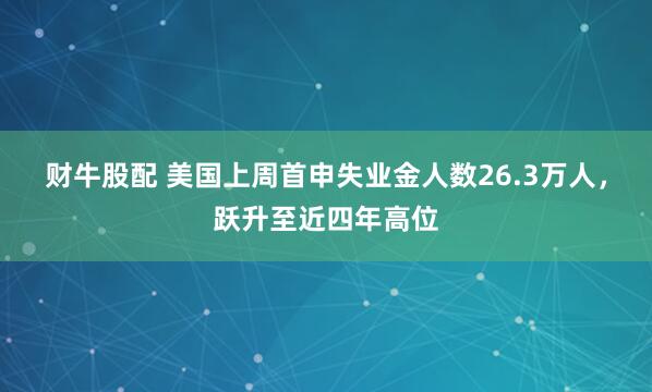 财牛股配 美国上周首申失业金人数26.3万人，跃升至近四年高位