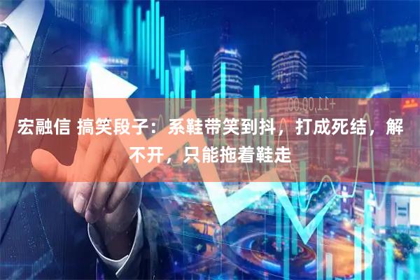 宏融信 搞笑段子：系鞋带笑到抖，打成死结，解不开，只能拖着鞋走