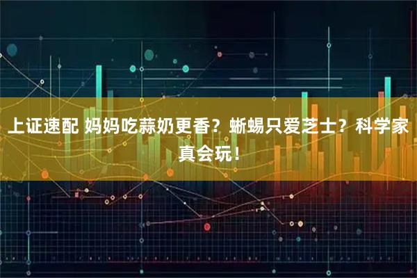 上证速配 妈妈吃蒜奶更香？蜥蜴只爱芝士？科学家真会玩！