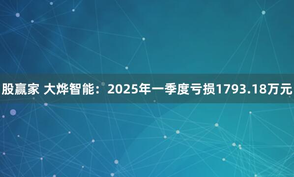 股赢家 大烨智能：2025年一季度亏损1793.18万元
