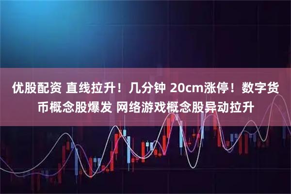 优股配资 直线拉升！几分钟 20cm涨停！数字货币概念股爆发 网络游戏概念股异动拉升