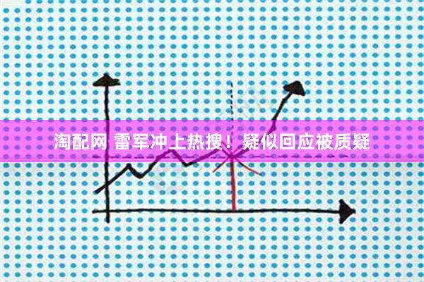 淘配网 雷军冲上热搜！疑似回应被质疑