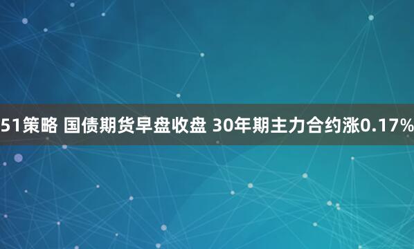 51策略 国债期货早盘收盘 30年期主力合约涨0.17%