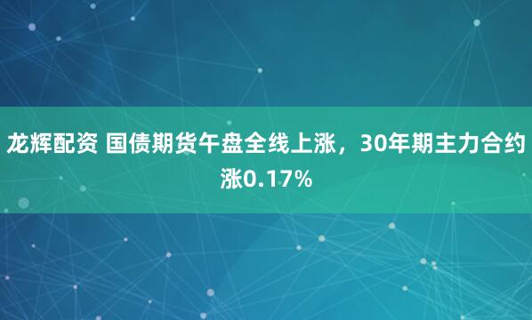 龙辉配资 国债期货午盘全线上涨，30年期主力合约涨0.17%
