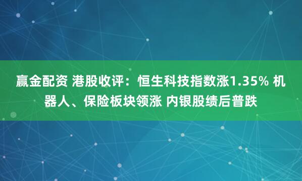 赢金配资 港股收评：恒生科技指数涨1.35% 机器人、保险板块领涨 内银股绩后普跌
