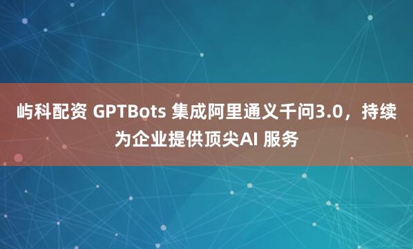 屿科配资 GPTBots 集成阿里通义千问3.0，持续为企业提供顶尖AI 服务
