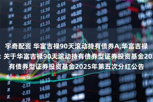 宇奇配资 华富吉禄90天滚动持有债券A,华富吉禄90天滚动持有债券C: 关于华富吉禄90天滚动持有债券型证券投资基金2025年第五次分红公告