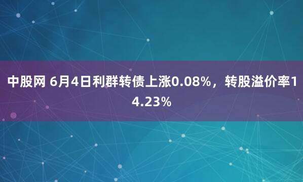 中股网 6月4日利群转债上涨0.08%，转股溢价率14.23%
