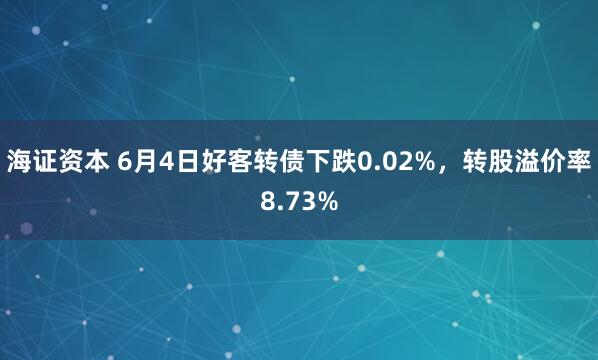 海证资本 6月4日好客转债下跌0.02%，转股溢价率8.73%