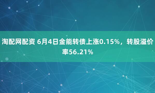 淘配网配资 6月4日金能转债上涨0.15%，转股溢价率56.21%