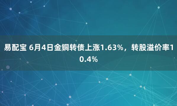 易配宝 6月4日金铜转债上涨1.63%，转股溢价率10.4%