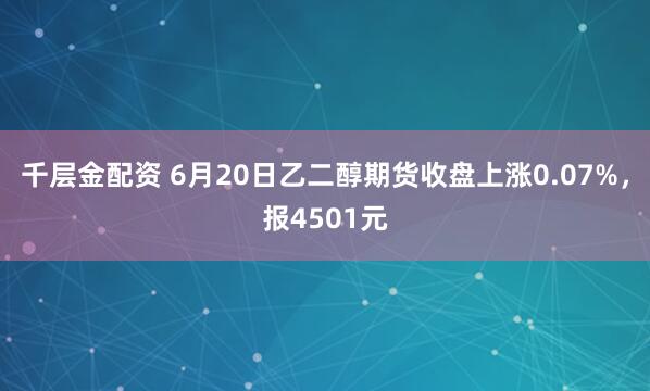 千层金配资 6月20日乙二醇期货收盘上涨0.07%，报4501元
