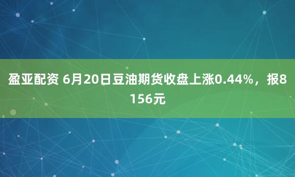盈亚配资 6月20日豆油期货收盘上涨0.44%，报8156元
