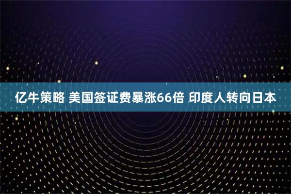 亿牛策略 美国签证费暴涨66倍 印度人转向日本