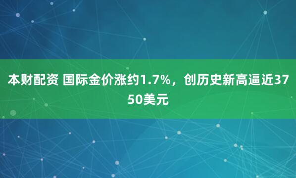 本财配资 国际金价涨约1.7%，创历史新高逼近3750美元
