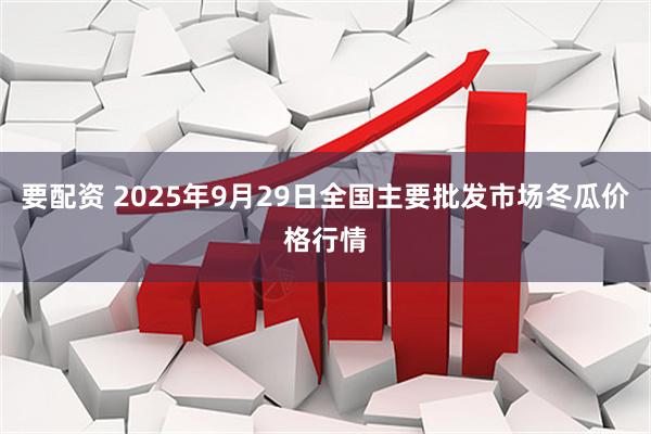要配资 2025年9月29日全国主要批发市场冬瓜价格行情