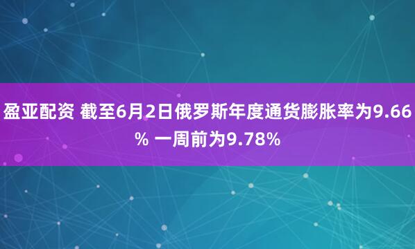 盈亚配资 截至6月2日俄罗斯年度通货膨胀率为9.66% 一周前为9.78%