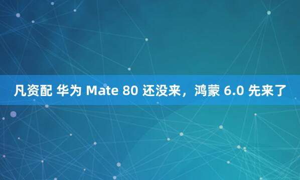 凡资配 华为 Mate 80 还没来，鸿蒙 6.0 先来了