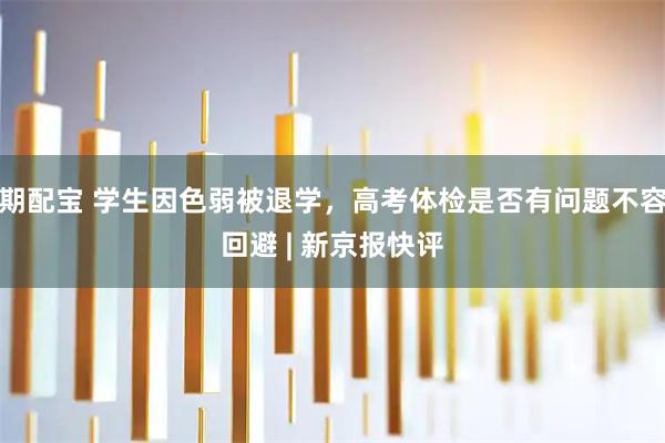 期配宝 学生因色弱被退学，高考体检是否有问题不容回避 | 新京报快评