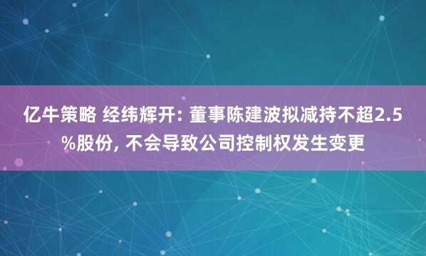 亿牛策略 经纬辉开: 董事陈建波拟减持不超2.5%股份, 不会导致公司控制权发生变更