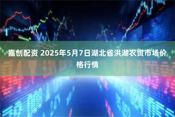 嘉创配资 2025年5月7日湖北省洪湖农贸市场价格行情