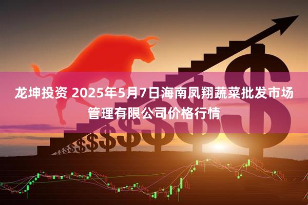 龙坤投资 2025年5月7日海南凤翔蔬菜批发市场管理有限公司价格行情