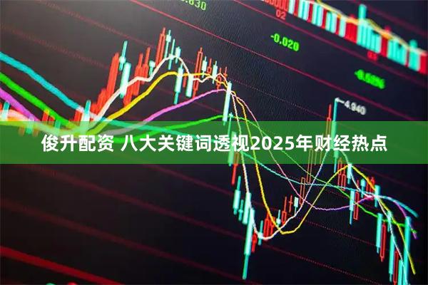 俊升配资 八大关键词透视2025年财经热点