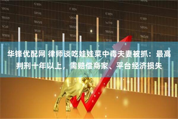 华锋优配网 律师谈吃娃娃菜中毒夫妻被抓：最高判刑十年以上，需赔偿商家、平台经济损失