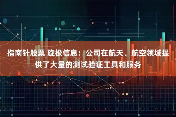 指南针股票 旋极信息：公司在航天、航空领域提供了大量的测试验证工具和服务