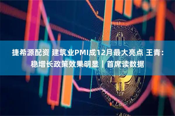 捷希源配资 建筑业PMI成12月最大亮点 王青：稳增长政策效果明显｜首席读数据