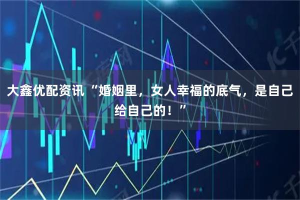 大鑫优配资讯 “婚姻里，女人幸福的底气，是自己给自己的！”