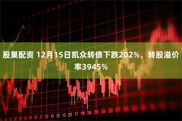 股巢配资 12月15日凯众转债下跌202%，转股溢价率3945%