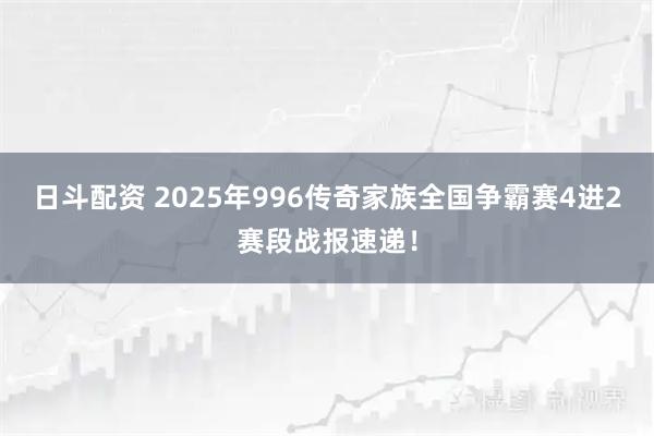 日斗配资 2025年996传奇家族全国争霸赛4进2赛段战报速递！