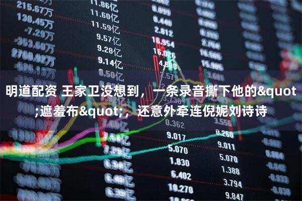 明道配资 王家卫没想到，一条录音撕下他的"遮羞布"，还意外牵连倪妮刘诗诗