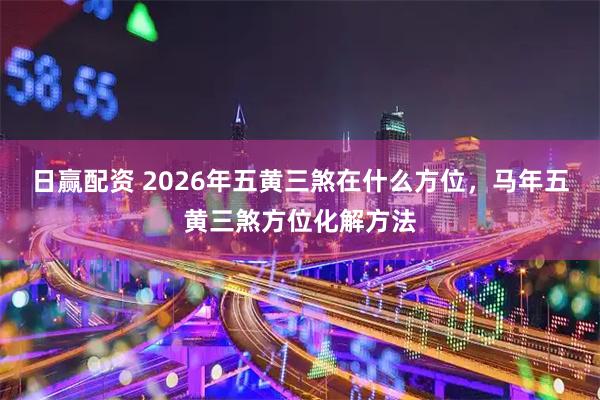 日赢配资 2026年五黄三煞在什么方位，马年五黄三煞方位化解方法