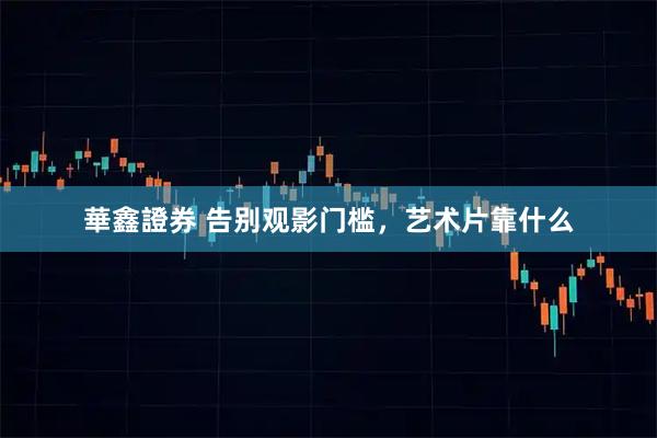 華鑫證券 告别观影门槛，艺术片靠什么