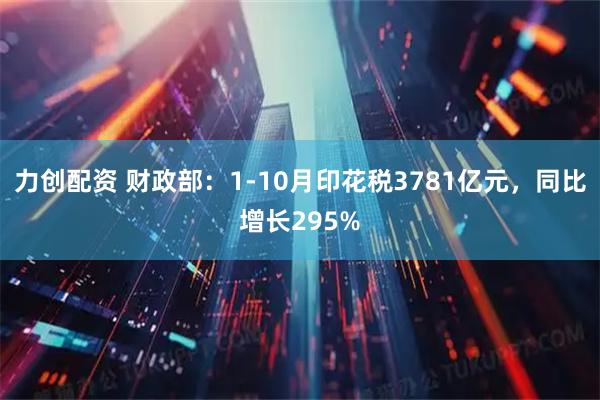 力创配资 财政部：1-10月印花税3781亿元，同比增长295%