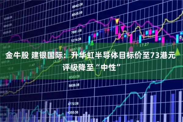 金牛股 建银国际：升华虹半导体目标价至73港元 评级降至“中性”