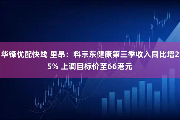 华锋优配快线 里昂：料京东健康第三季收入同比增25% 上调目标价至66港元